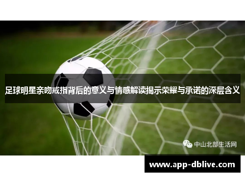 足球明星亲吻戒指背后的意义与情感解读揭示荣耀与承诺的深层含义