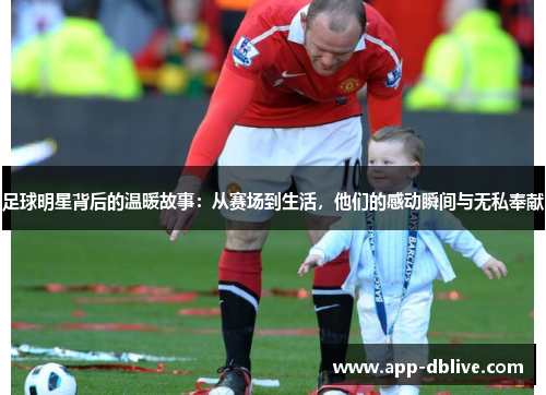 足球明星背后的温暖故事：从赛场到生活，他们的感动瞬间与无私奉献