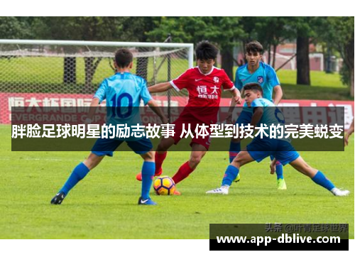 胖脸足球明星的励志故事 从体型到技术的完美蜕变