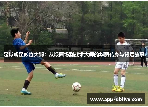 足球明星教练大鹏：从绿茵场到战术大师的华丽转身与背后故事