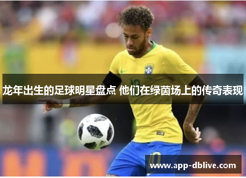 龙年出生的足球明星盘点 他们在绿茵场上的传奇表现