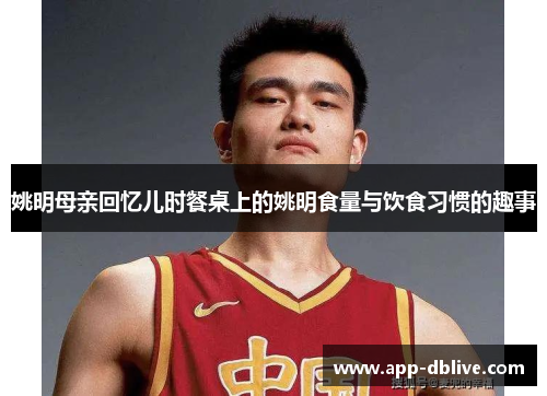 姚明母亲回忆儿时餐桌上的姚明食量与饮食习惯的趣事