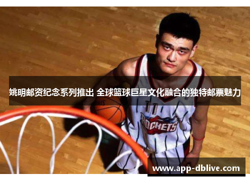 姚明邮资纪念系列推出 全球篮球巨星文化融合的独特邮票魅力