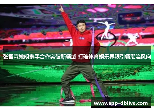 张智霖姚明携手合作突破新领域 打破体育娱乐界限引领潮流风向