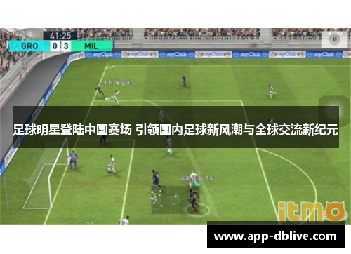 足球明星登陆中国赛场 引领国内足球新风潮与全球交流新纪元