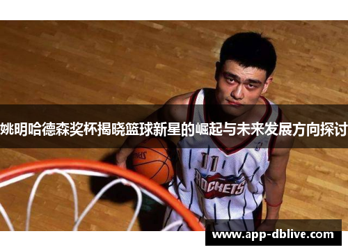 姚明哈德森奖杯揭晓篮球新星的崛起与未来发展方向探讨