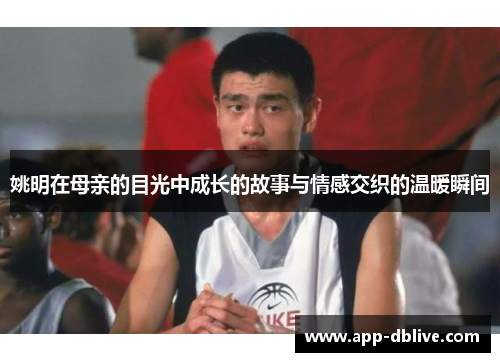姚明在母亲的目光中成长的故事与情感交织的温暖瞬间