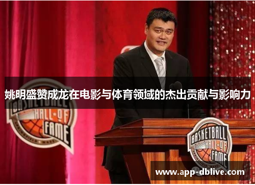 姚明盛赞成龙在电影与体育领域的杰出贡献与影响力