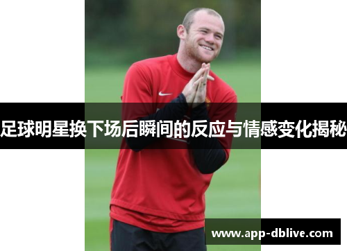 足球明星换下场后瞬间的反应与情感变化揭秘