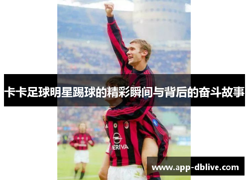 卡卡足球明星踢球的精彩瞬间与背后的奋斗故事