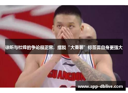 徐昕与杜锋的争论很正常，摆脱“大番薯”标签需自身更强大