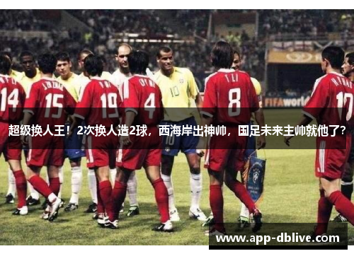 超级换人王！2次换人造2球，西海岸出神帅，国足未来主帅就他了？