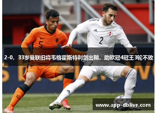 2-0，33岁曼联旧将韦格霍斯特利剑出鞘，助欧冠4冠王3轮不败