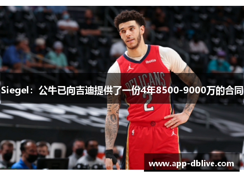 Siegel：公牛已向吉迪提供了一份4年8500-9000万的合同